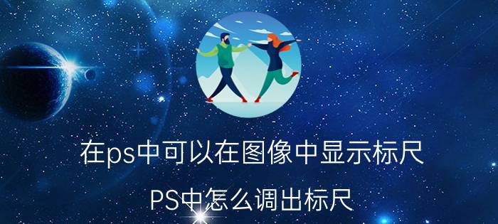 在ps中可以在图像中显示标尺 PS中怎么调出标尺？标尺在哪里？